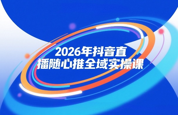 2026年抖音直播随心推全域实操课，自然流、微付费、全域投放、小圈子直播，实操讲解，细节满满-54资源网