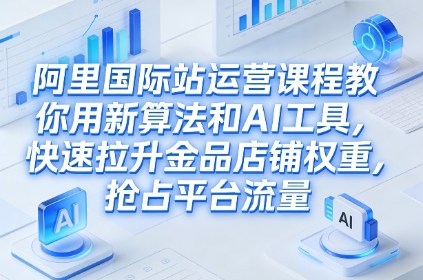 阿里国际站运营课程，教你用新算法和AI工具，快速拉升金品店铺权重，抢占平台流量(更新2026)-54资源网
