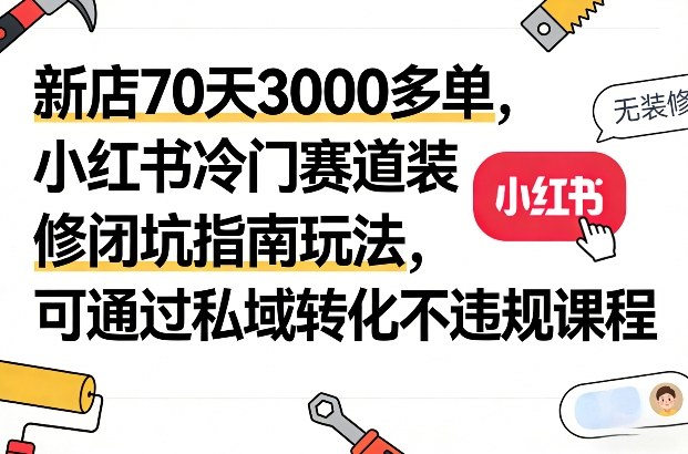 新店70天3000多单，小红书冷门赛道装修闭坑指南玩法，可通过私域转化不违规课程-54资源网