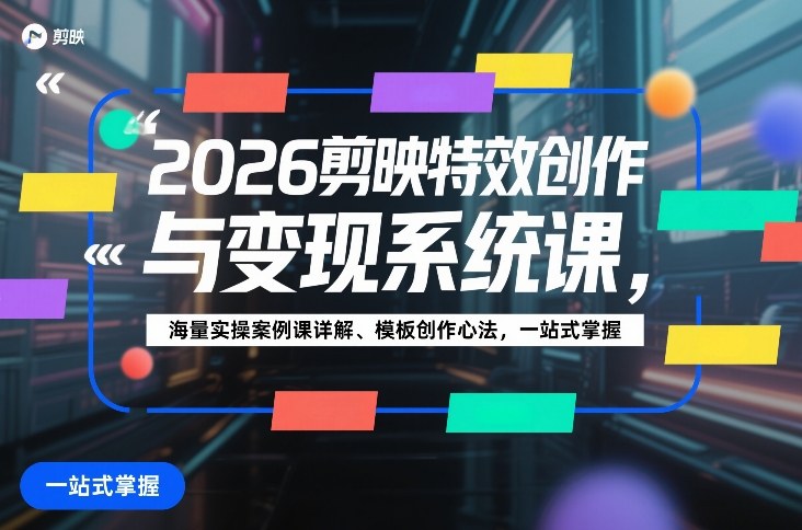 2026剪映特效创作与变现系统课，海量实操案例课详解、模板创作心法，一站式掌握-54资源网