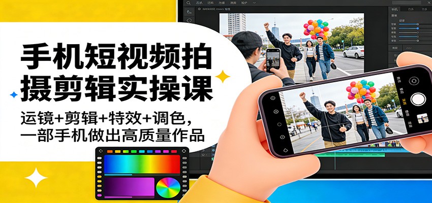 手机短视频拍摄剪辑实操课：运镜+剪辑+特效+调色，一部手机做出高质量作品-54资源网